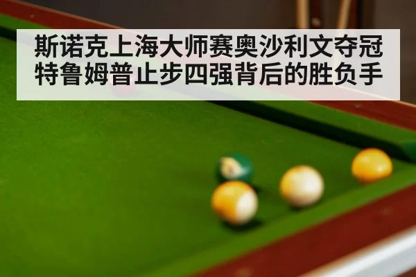 斯诺克上海大师赛奥沙利文夺冠 特鲁姆普止步四强背后的胜负手
