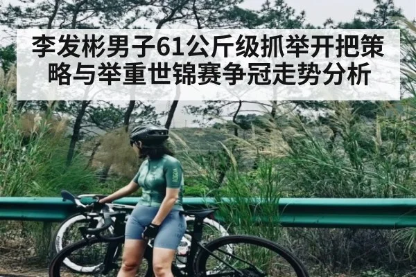 李发彬男子61公斤级抓举开把策略与举重世锦赛争冠走势分析