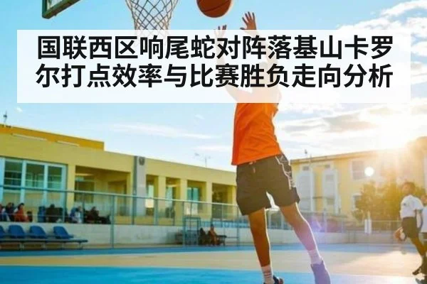 国联西区响尾蛇对阵落基山卡罗尔打点效率与比赛胜负走向分析