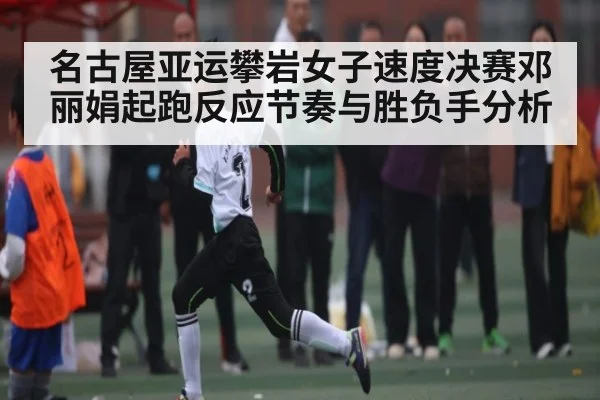 名古屋亚运攀岩女子速度决赛邓丽娟起跑反应节奏与胜负手分析