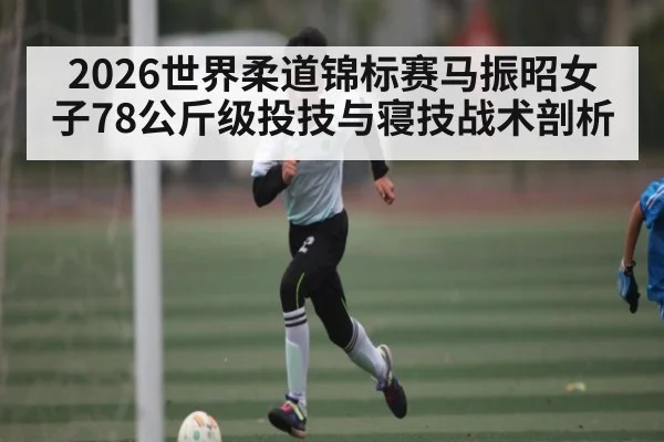 2026世界柔道锦标赛马振昭女子78公斤级投技与寝技战术剖析