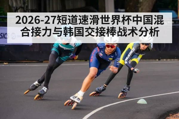 2026-27短道速滑世界杯中国混合接力与韩国交接棒战术分析
