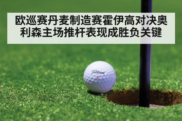 欧巡赛丹麦制造赛霍伊高对决奥利森主场推杆表现成胜负关键
