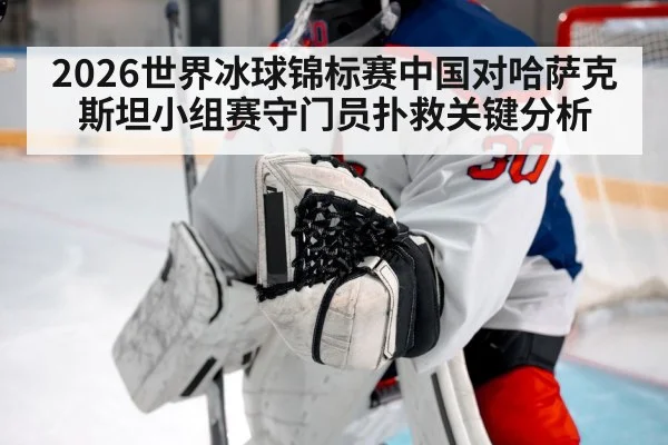 2026世界冰球锦标赛中国对哈萨克斯坦小组赛守门员扑救关键分析