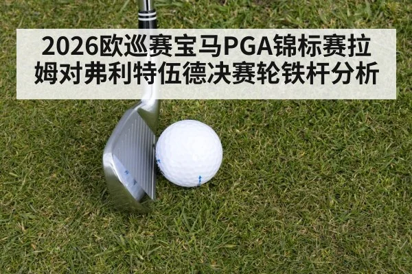 2026欧巡赛宝马PGA锦标赛拉姆对弗利特伍德决赛轮铁杆分析