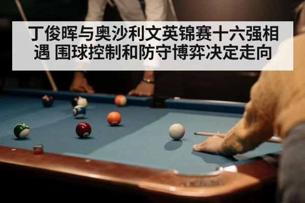 丁俊晖与奥沙利文英锦赛十六强相遇 围球控制和防守博弈决定走向