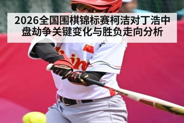 2026全国围棋锦标赛柯洁对丁浩中盘劫争关键变化与胜负走向分析