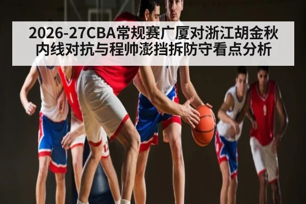 2026-27CBA常规赛广厦对浙江胡金秋内线对抗与程帅澎挡拆防守看点分析 | OD.com